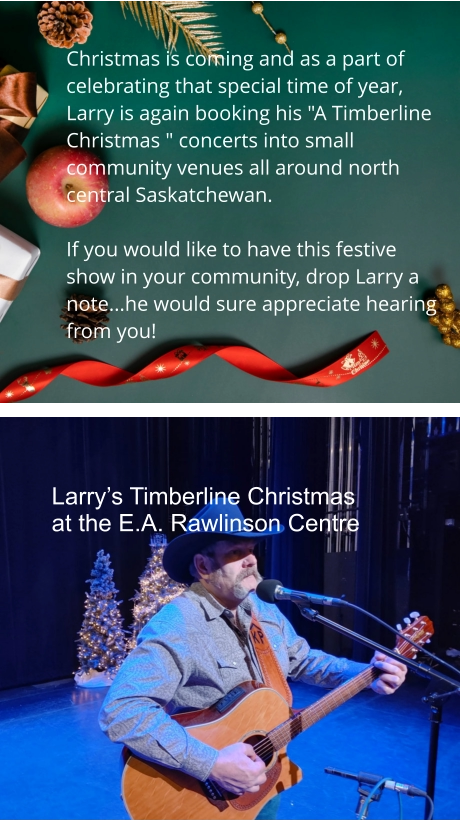Christmas is coming and as a part of celebrating that special time of year, Larry is again booking his "A Timberline Christmas " concerts into small community venues all around north central Saskatchewan.    If you would like to have this festive show in your community, drop Larry a note...he would sure appreciate hearing from you! Larry’s Timberline Christmas at the E.A. Rawlinson Centre